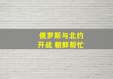 俄罗斯与北约开战 朝鲜帮忙